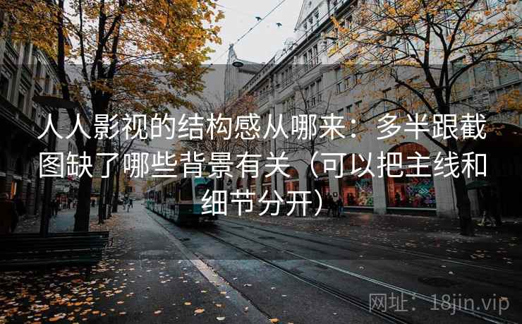 人人影视的结构感从哪来：多半跟截图缺了哪些背景有关（可以把主线和细节分开）