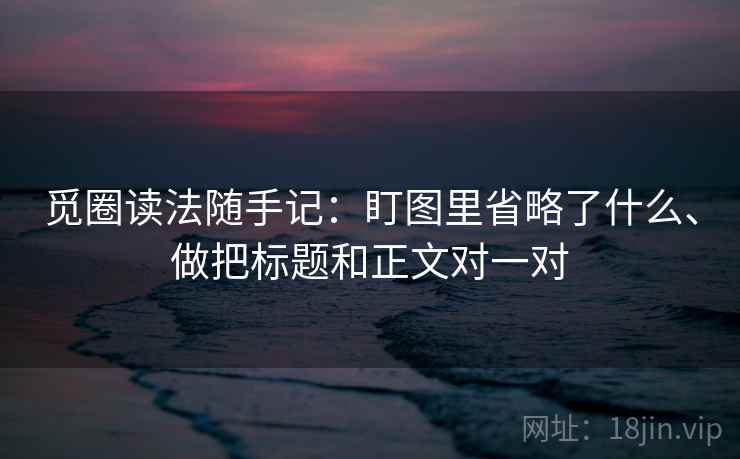 觅圈读法随手记:盯图里省略了什么、做把标题和正文对一对 觅圈读法随手记:盯图里省略了什么、做把标题和正文对一对