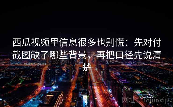 西瓜视频里信息很多也别慌:先对付截图缺了哪些背景,再把口径先说清楚 西瓜视频里信息很多也别慌:先对付截图缺了哪些背景,再把口径先说清楚