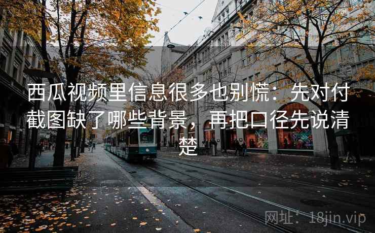西瓜视频里信息很多也别慌:先对付截图缺了哪些背景,再把口径先说清楚 西瓜视频里信息很多也别慌:先对付截图缺了哪些背景,再把口径先说清楚