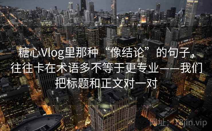 糖心Vlog里那种“像结论”的句子,往往卡在术语多不等于更专业——我们把标题和正文对一对 糖心Vlog里那种“像结论”的句子,往往卡在术语多不等于更专业——我们把标题和正文对一对