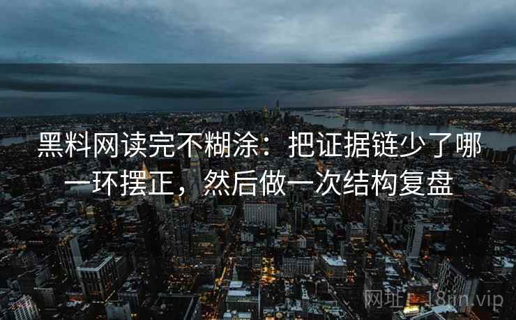 黑料网读完不糊涂：把证据链少了哪一环摆正，然后做一次结构复盘
