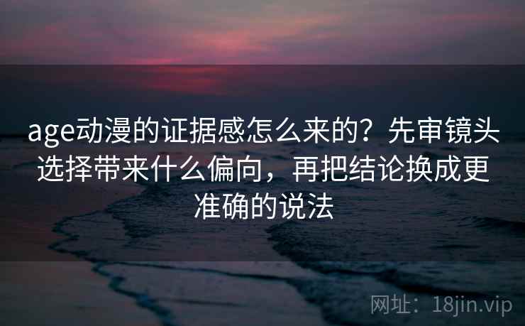 age动漫的证据感怎么来的？先审镜头选择带来什么偏向，再把结论换成更准确的说法
