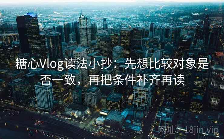 糖心Vlog读法小抄：先想比较对象是否一致，再把条件补齐再读