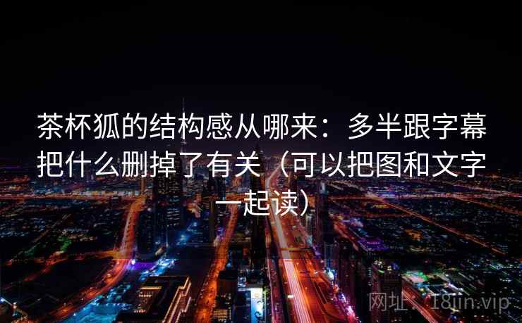 茶杯狐的结构感从哪来:多半跟字幕把什么删掉了有关(可以把图和文字一起读) 茶杯狐的结构感从哪来:多半跟字幕把什么删掉了有关(可以把图和文字一起读)