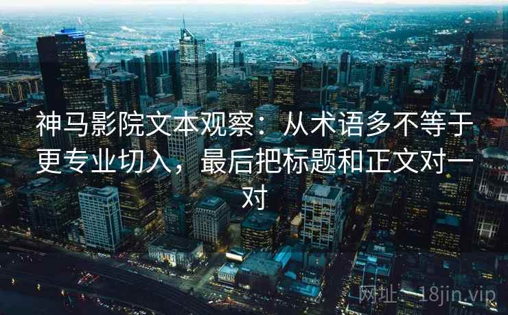 神马影院文本观察：从术语多不等于更专业切入，最后把标题和正文对一对