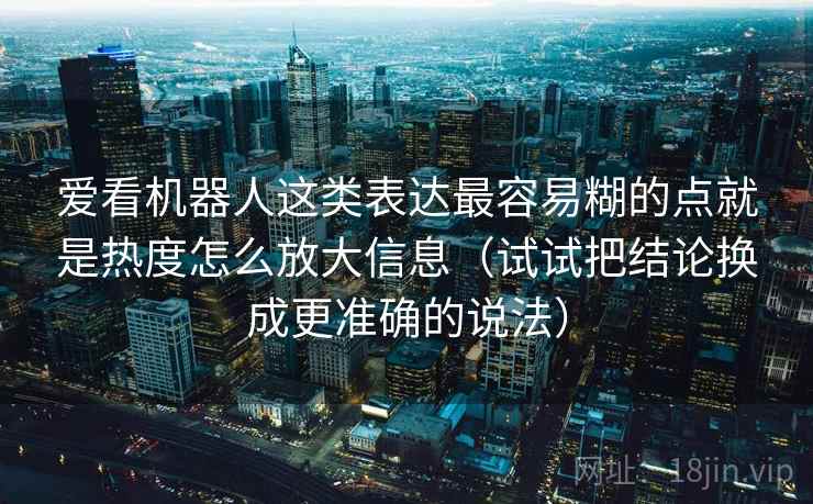 爱看机器人这类表达最容易糊的点就是热度怎么放大信息（试试把结论换成更准确的说法）