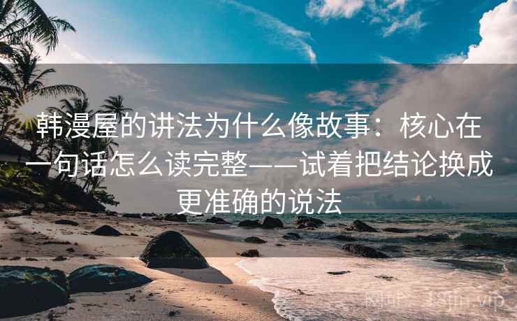 韩漫屋的讲法为什么像故事:核心在一句话怎么读完整——试着把结论换成更准确的说法 韩漫屋的讲法为什么像故事:核心在一句话怎么读完整——试着把结论换成更准确的说法