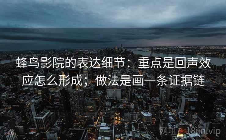 蜂鸟影院的表达细节:重点是回声效应怎么形成;做法是画一条证据链 蜂鸟影院的表达细节:重点是回声效应怎么形成;做法是画一条证据链